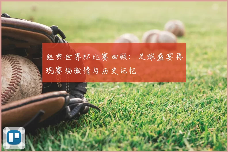 经典世界杯比赛回顾:足球盛宴再现赛场激情与历史记忆