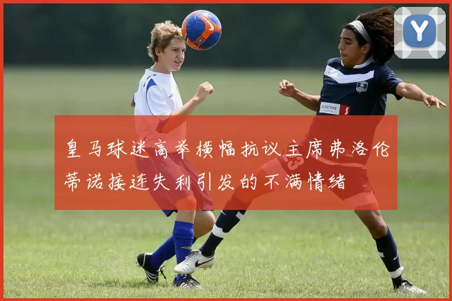 皇马球迷高举横幅抗议主席弗洛伦蒂诺接连失利引发的不满情绪