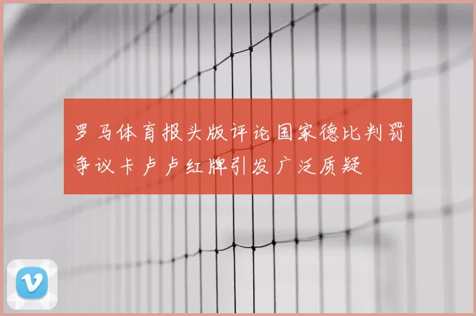 罗马体育报头版评论国家德比判罚争议卡卢卢红牌引发广泛质疑