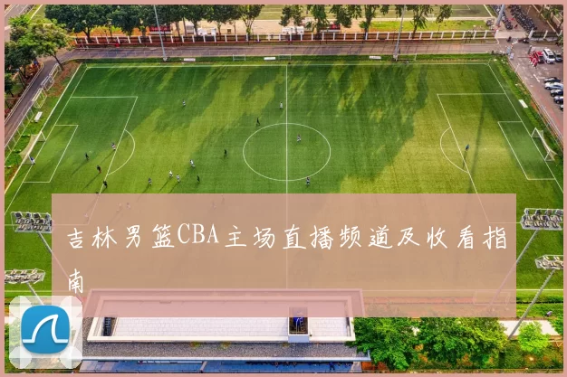 吉林男篮CBA主场直播频道及收看指南