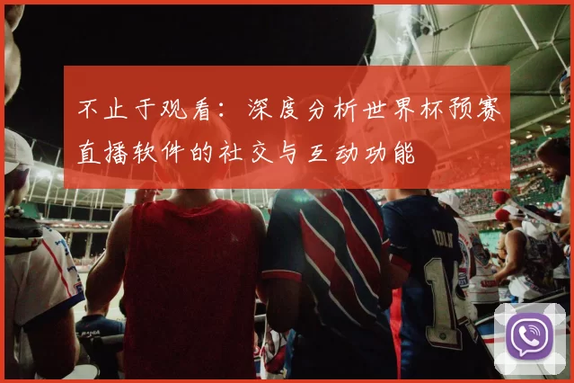 不止于观看：深度分析世界杯预赛直播软件的社交与互动功能