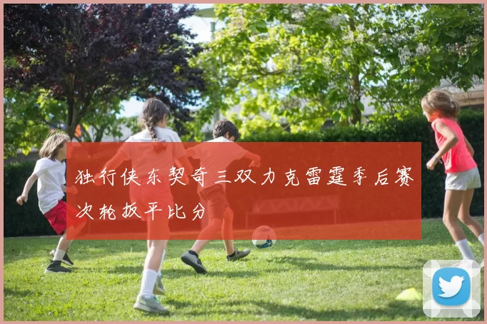 独行侠东契奇三双力克雷霆季后赛次轮扳平比分