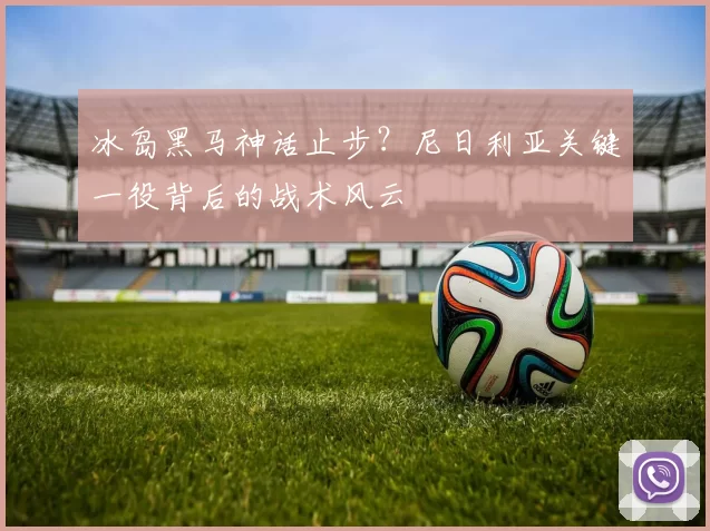 冰岛黑马神话止步?尼日利亚关键一役背后的战术风云