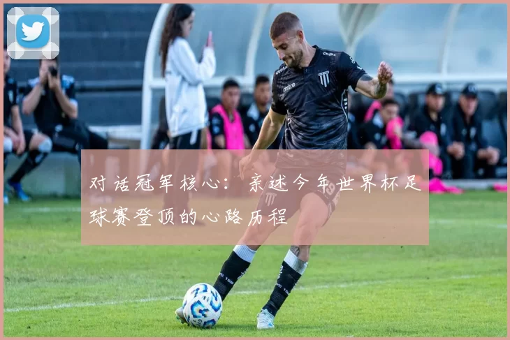 对话冠军核心：亲述今年世界杯足球赛登顶的心路历程