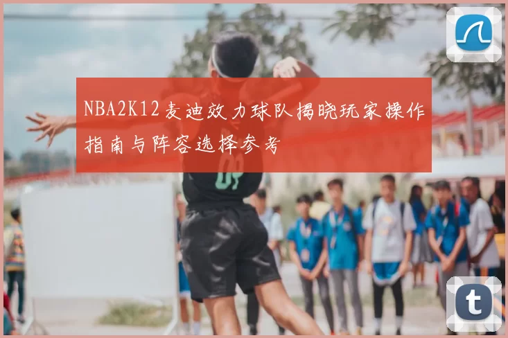 NBA2K12麦迪效力球队揭晓玩家操作指南与阵容选择参考