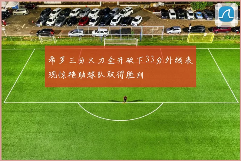 希罗三分火力全开砍下33分外线表现惊艳助球队取得胜利