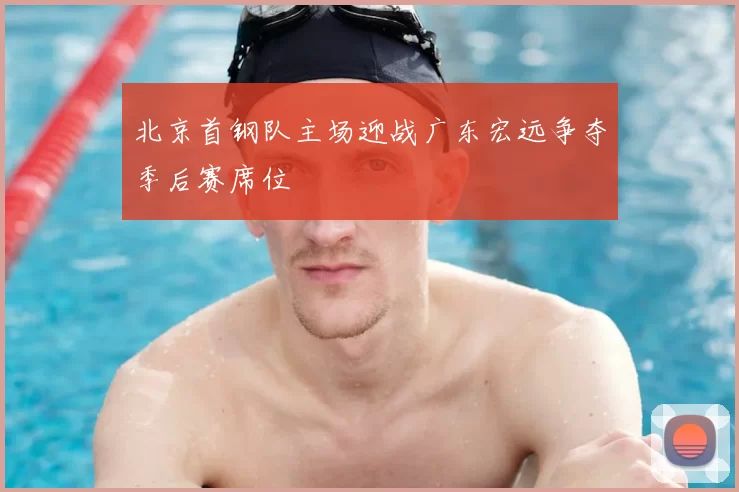 北京首钢队主场迎战广东宏远争夺季后赛席位