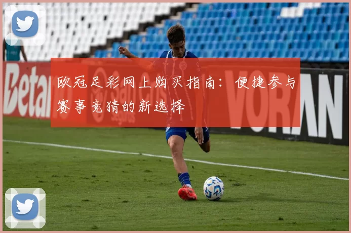 欧冠足彩网上购买指南：便捷参与赛事竞猜的新选择
