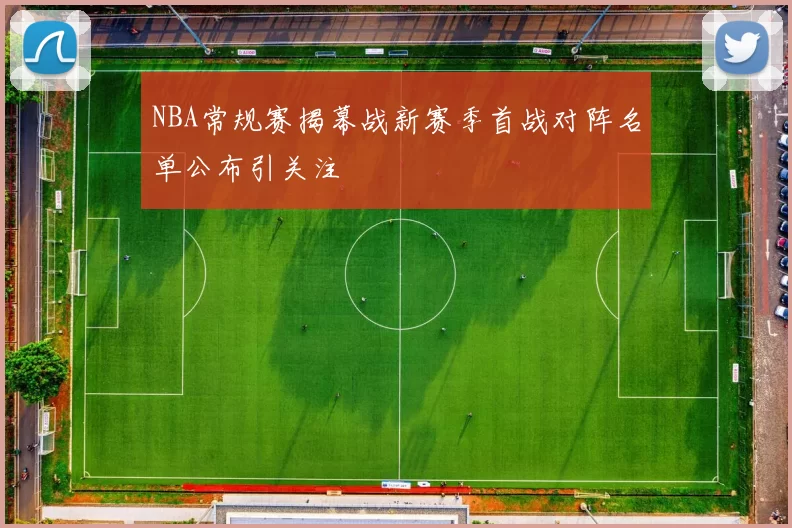 NBA常规赛揭幕战新赛季首战对阵名单公布引关注
