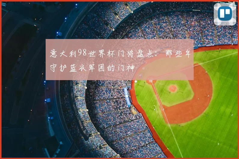 意大利98世界杯门将盘点:那些年守护蓝衣军团的门神