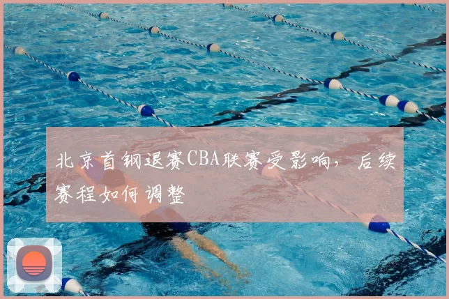 北京首钢退赛CBA联赛受影响,后续赛程如何调整