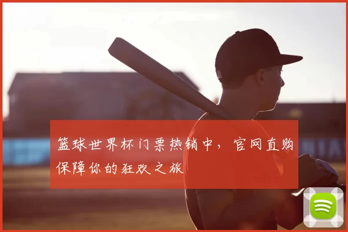 篮球世界杯门票热销中,官网直购保障你的狂欢之旅
