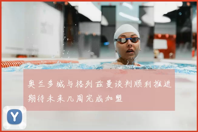 奥兰多城与格列兹曼谈判顺利推进期待未来几周完成加盟
