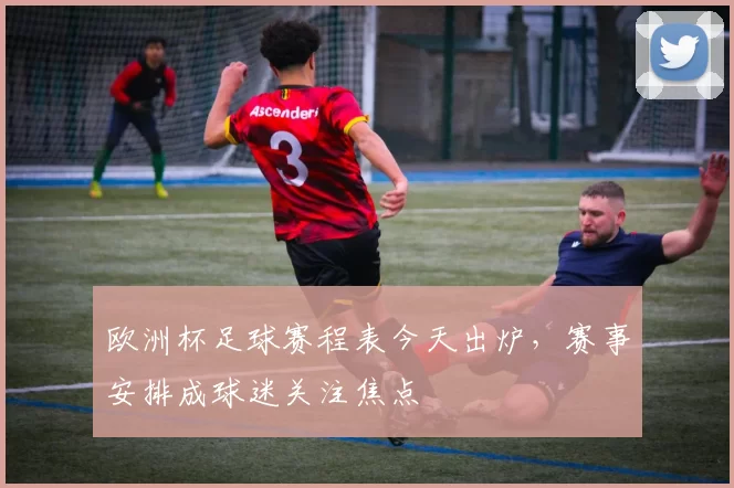 欧洲杯足球赛程表今天出炉，赛事安排成球迷关注焦点