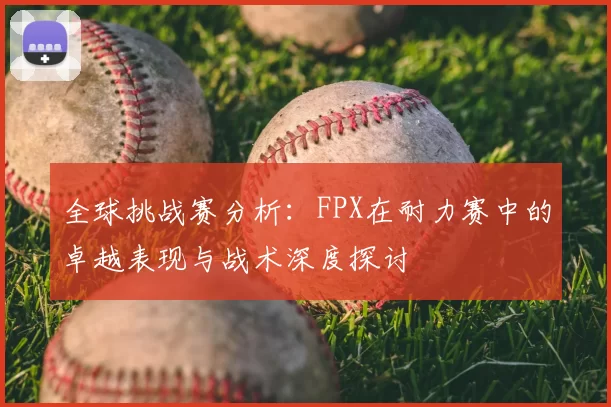 全球挑战赛分析:FPX在耐力赛中的卓越表现与战术深度探讨