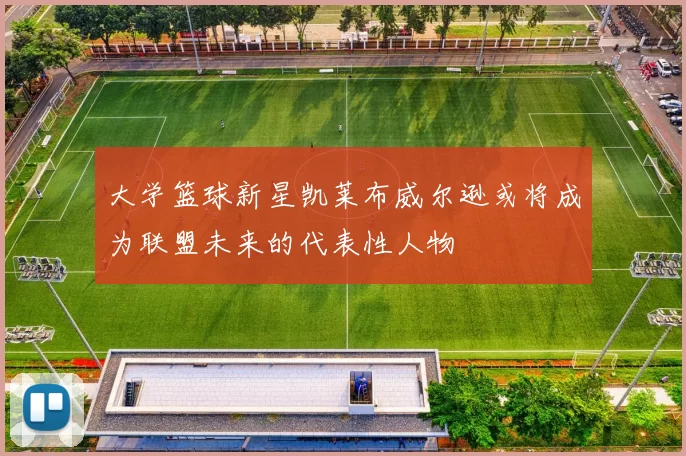 大学篮球新星凯莱布威尔逊或将成为联盟未来的代表性人物
