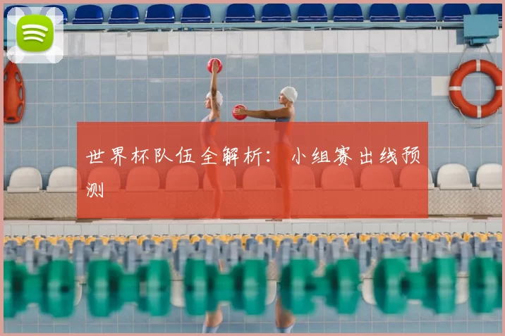 世界杯队伍全解析：小组赛出线预测
