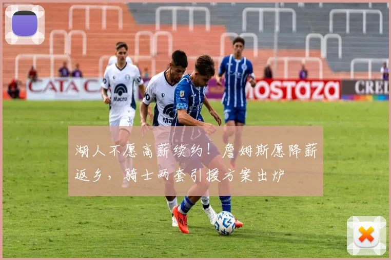湖人不愿高薪续约！詹姆斯愿降薪返乡，骑士两套引援方案出炉