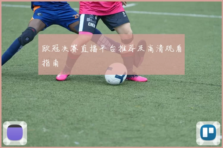 欧冠决赛直播平台推荐及高清观看指南