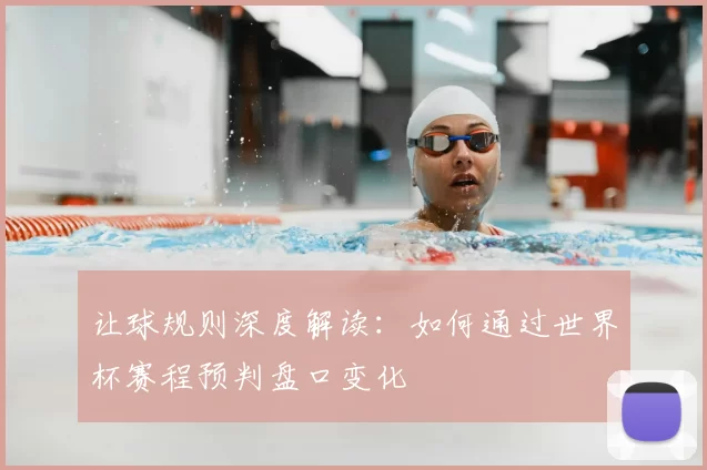 让球规则深度解读:如何通过世界杯赛程预判盘口变化