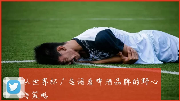 从世界杯广告语看啤酒品牌的野心与策略