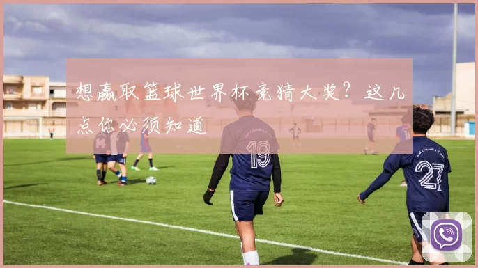 想赢取篮球世界杯竞猜大奖?这几点你必须知道