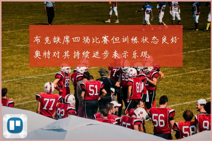 布克缺席四场比赛但训练状态良好奥特对其持续进步表示乐观