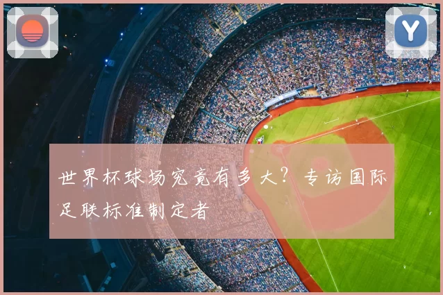 世界杯球场究竟有多大？专访国际足联标准制定者
