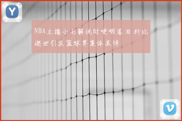 NBA主播小七解说时哽咽落泪 科比逝世引发篮球界集体哀悼