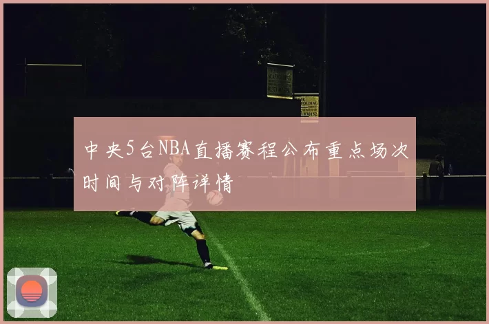 中央5台NBA直播赛程公布重点场次时间与对阵详情