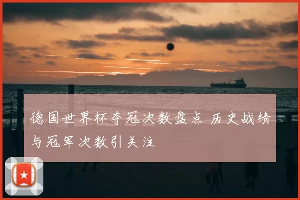 德国世界杯夺冠次数盘点 历史战绩与冠军次数引关注