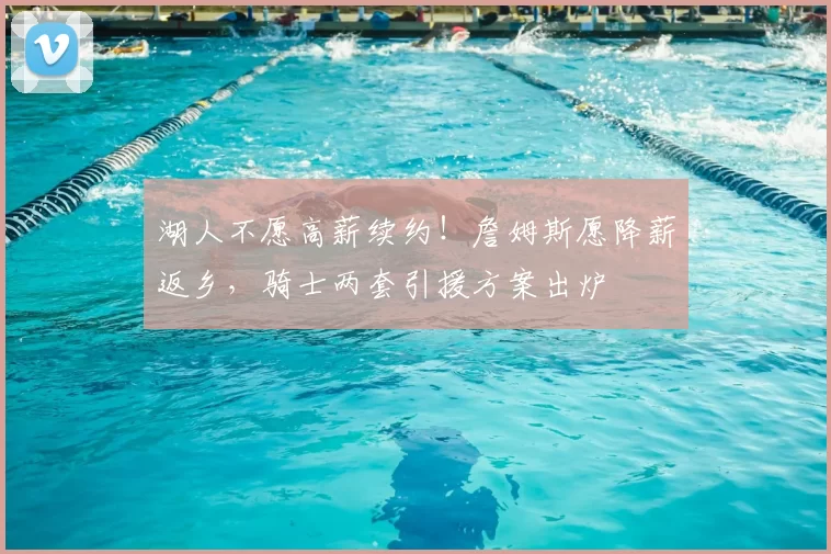 湖人不愿高薪续约!詹姆斯愿降薪返乡,骑士两套引援方案出炉