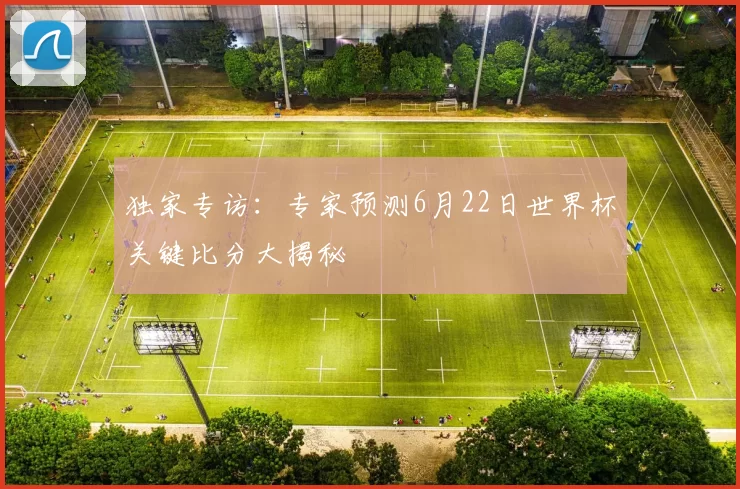 独家专访：专家预测6月22日世界杯关键比分大揭秘