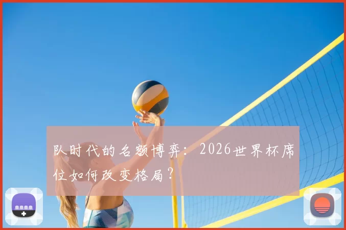 队时代的名额博弈:2026世界杯席位如何改变格局?