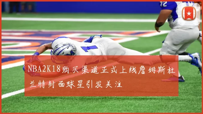 NBA2K18购买渠道正式上线詹姆斯杜兰特封面球星引发关注