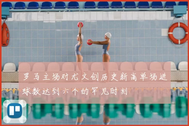 罗马主场对尤文创历史新高单场进球数达到六个的罕见时刻