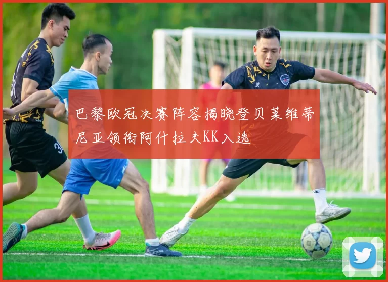 巴黎欧冠决赛阵容揭晓登贝莱维蒂尼亚领衔阿什拉夫KK入选