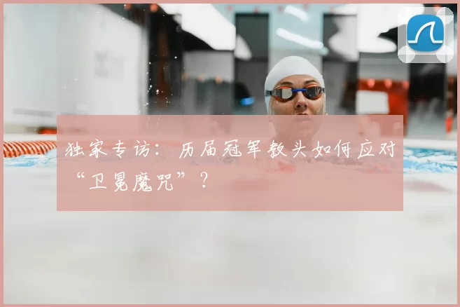 独家专访:历届冠军教头如何应对“卫冕魔咒”?