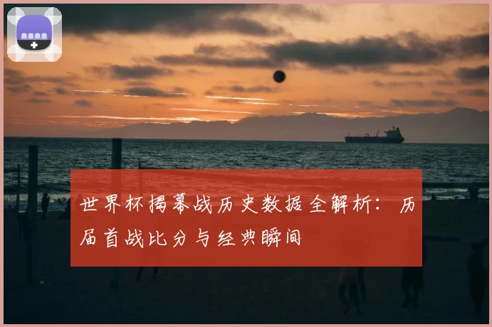 世界杯揭幕战历史数据全解析:历届首战比分与经典瞬间