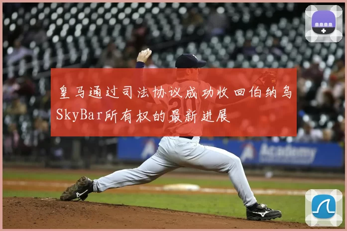 皇马通过司法协议成功收回伯纳乌SkyBar所有权的最新进展