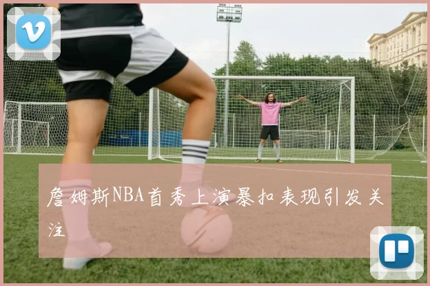 詹姆斯NBA首秀上演暴扣表现引发关注