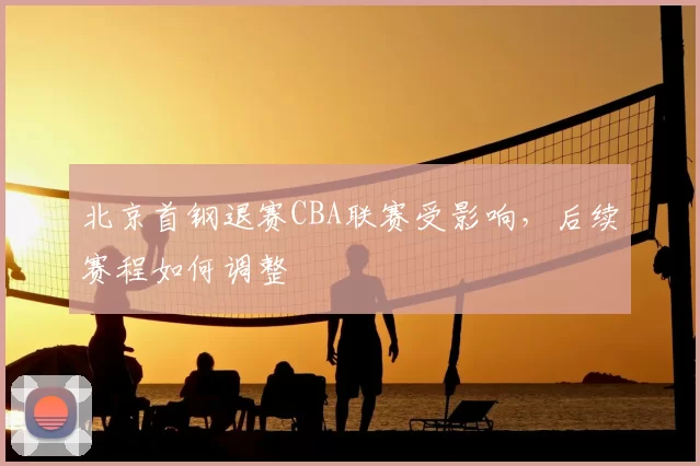 北京首钢退赛CBA联赛受影响，后续赛程如何调整