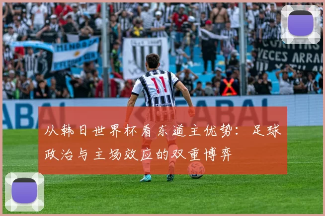 从韩日世界杯看东道主优势：足球政治与主场效应的双重博弈