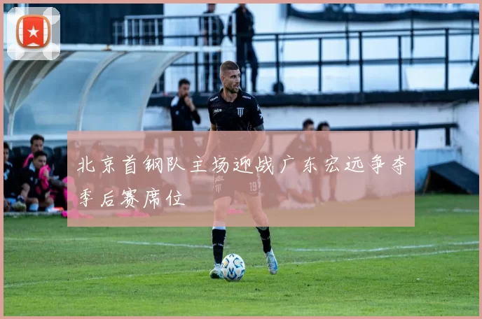 北京首钢队主场迎战广东宏远争夺季后赛席位