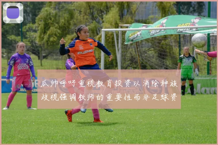 瓜帅呼吁重视教育投资以消除种族歧视强调教师的重要性而非足球资金