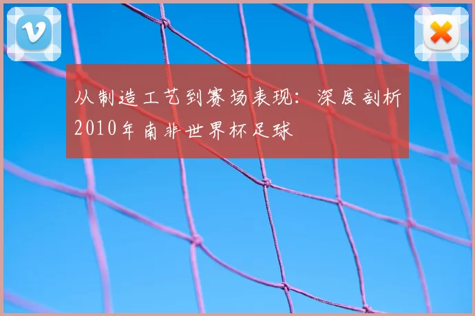 从制造工艺到赛场表现:深度剖析2010年南非世界杯足球