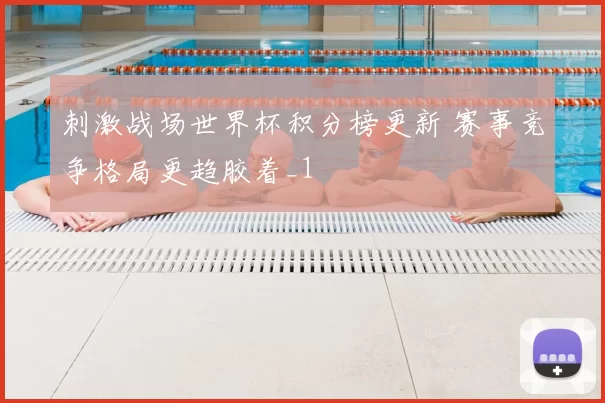 刺激战场世界杯积分榜更新 赛事竞争格局更趋胶着_1