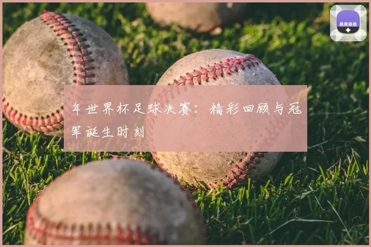 年世界杯足球决赛：精彩回顾与冠军诞生时刻