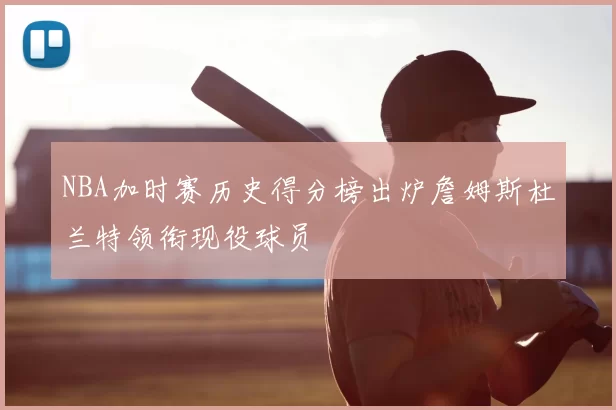 NBA加时赛历史得分榜出炉詹姆斯杜兰特领衔现役球员