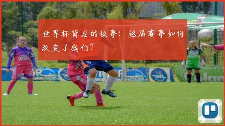 世界杯背后的故事：这届赛事如何改变了我们？
